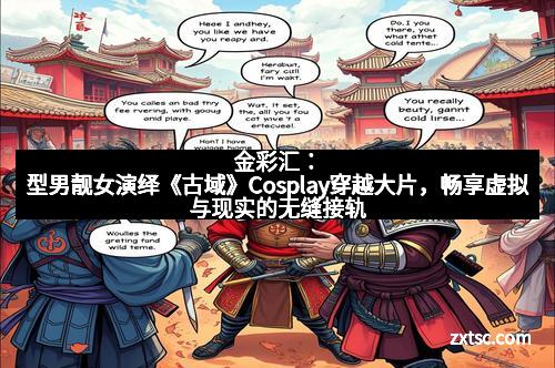 金彩汇:型男靓女演绎《古域》Cosplay穿越大片,畅享虚拟与现实的无缝接轨