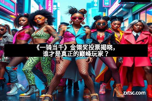 《一骑当千》金翎奖投票揭晓,谁才是真正的巅峰玩家?